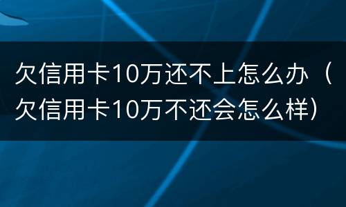 欠信用卡10万还不上怎么办（欠信用卡10万不还会怎么样）