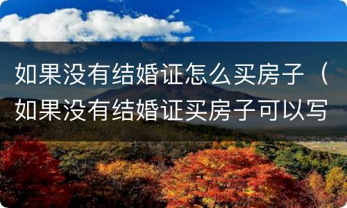 如果没有结婚证怎么买房子（如果没有结婚证买房子可以写2个人的名字嘛）