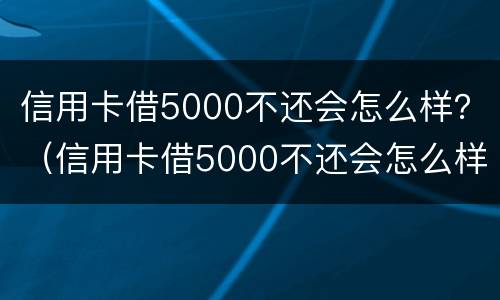 信用卡借5000不还会怎么样？（信用卡借5000不还会怎么样处理）