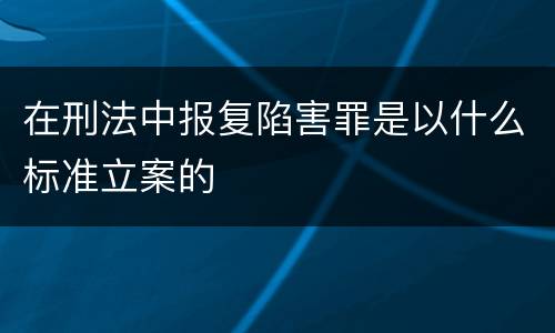 在刑法中报复陷害罪是以什么标准立案的