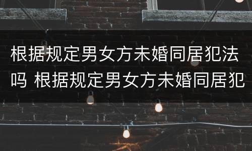 根据规定男女方未婚同居犯法吗 根据规定男女方未婚同居犯法吗判几年