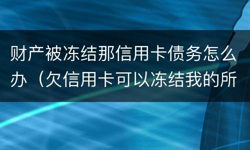 财产被冻结那信用卡债务怎么办（欠信用卡可以冻结我的所有资产吗?）