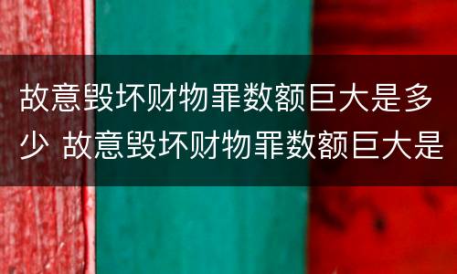 故意毁坏财物罪数额巨大是多少 故意毁坏财物罪数额巨大是多少钱
