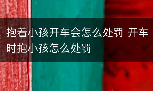 抱着小孩开车会怎么处罚 开车时抱小孩怎么处罚