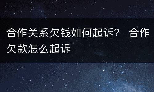 合作关系欠钱如何起诉？ 合作欠款怎么起诉
