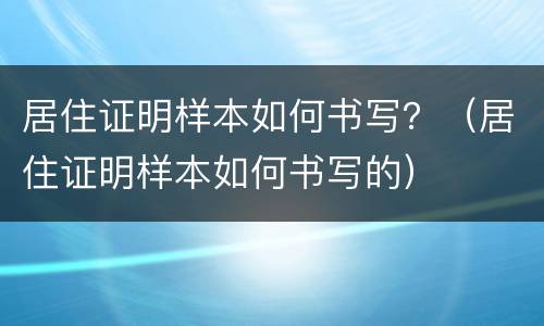 居住证明样本如何书写？（居住证明样本如何书写的）