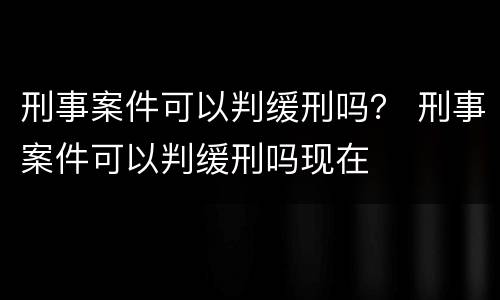 刑事案件可以判缓刑吗？ 刑事案件可以判缓刑吗现在