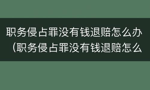 职务侵占罪没有钱退赔怎么办（职务侵占罪没有钱退赔怎么办理）