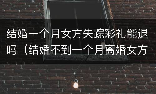 结婚一个月女方失踪彩礼能退吗（结婚不到一个月离婚女方退彩礼吗）