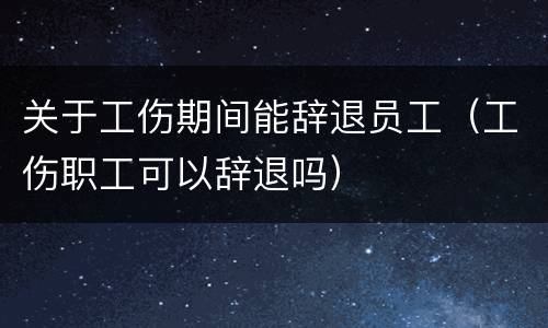 关于工伤期间能辞退员工（工伤职工可以辞退吗）
