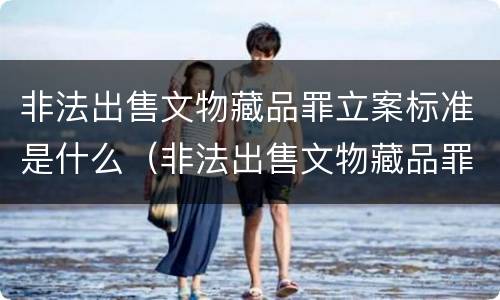 非法出售文物藏品罪立案标准是什么（非法出售文物藏品罪立案标准是什么）