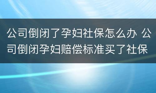 公司倒闭了孕妇社保怎么办 公司倒闭孕妇赔偿标准买了社保