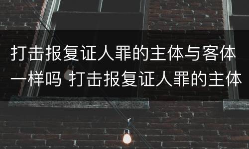 打击报复证人罪的主体与客体一样吗 打击报复证人罪的主体与客体一样吗为什么