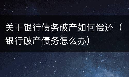 关于银行债务破产如何偿还（银行破产债务怎么办）