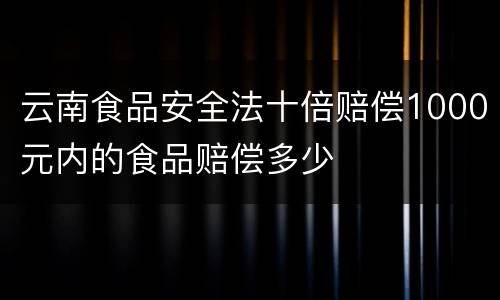 云南食品安全法十倍赔偿1000元内的食品赔偿多少