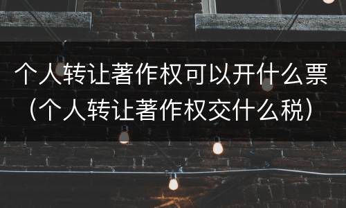 个人转让著作权可以开什么票（个人转让著作权交什么税）