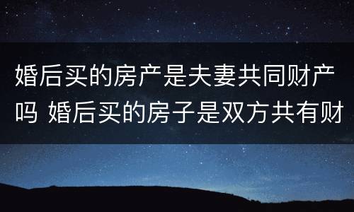 婚后买的房产是夫妻共同财产吗 婚后买的房子是双方共有财产么