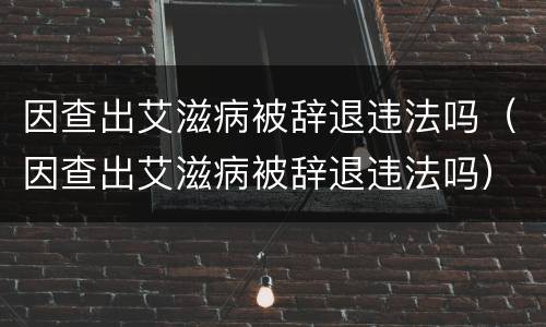 因查出艾滋病被辞退违法吗（因查出艾滋病被辞退违法吗）