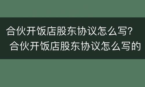 合伙开饭店股东协议怎么写？ 合伙开饭店股东协议怎么写的