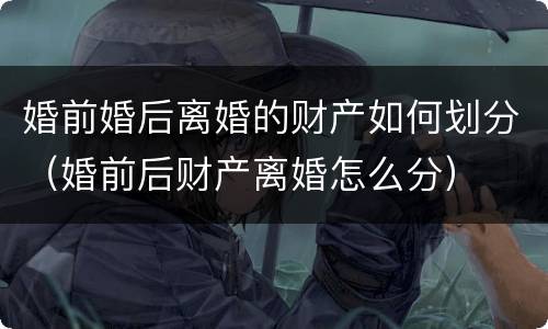 婚前婚后离婚的财产如何划分（婚前后财产离婚怎么分）