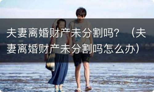 夫妻离婚财产未分割吗？（夫妻离婚财产未分割吗怎么办）
