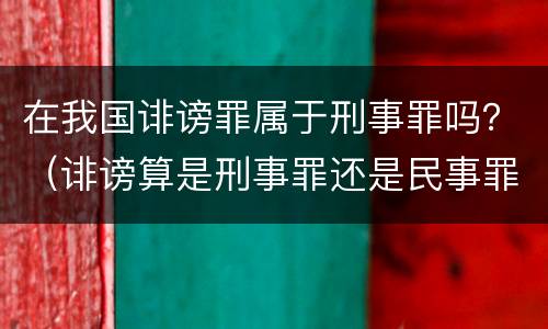 在我国诽谤罪属于刑事罪吗？（诽谤算是刑事罪还是民事罪）