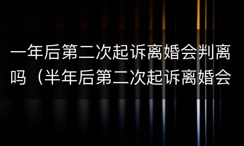 一年后第二次起诉离婚会判离吗（半年后第二次起诉离婚会判离吗）