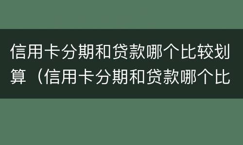 信用卡分期和贷款哪个比较划算（信用卡分期和贷款哪个比较划算2021）