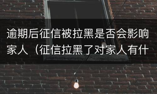 逾期后征信被拉黑是否会影响家人（征信拉黑了对家人有什么后果）