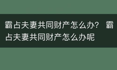 霸占夫妻共同财产怎么办？ 霸占夫妻共同财产怎么办呢