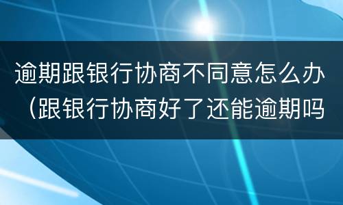 逾期跟银行协商不同意怎么办（跟银行协商好了还能逾期吗）