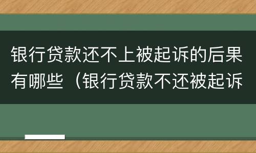 银行贷款还不上被起诉的后果有哪些（银行贷款不还被起诉了最严重什么后果）