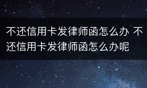 不还信用卡发律师函怎么办 不还信用卡发律师函怎么办呢