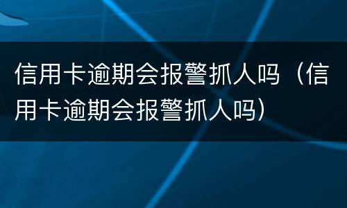 信用卡逾期会报警抓人吗（信用卡逾期会报警抓人吗）