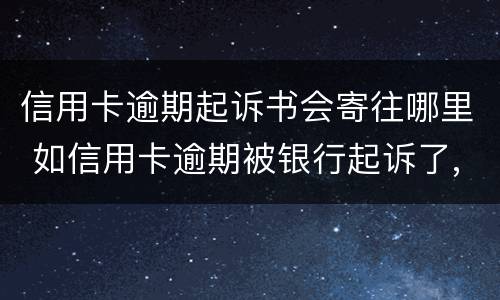 信用卡逾期起诉书会寄往哪里 如信用卡逾期被银行起诉了,函件是寄到哪里
