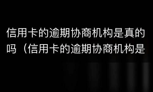 信用卡的逾期协商机构是真的吗（信用卡的逾期协商机构是真的吗吗）