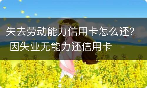 失去劳动能力信用卡怎么还？ 因失业无能力还信用卡