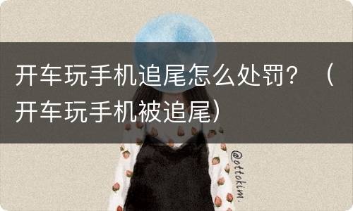 开车玩手机追尾怎么处罚？（开车玩手机被追尾）