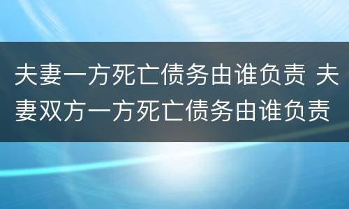 夫妻一方死亡债务由谁负责 夫妻双方一方死亡债务由谁负责