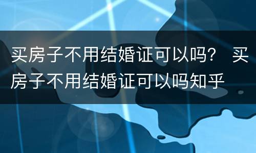 买房子不用结婚证可以吗？ 买房子不用结婚证可以吗知乎