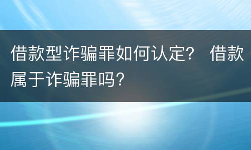 借款型诈骗罪如何认定？ 借款属于诈骗罪吗?