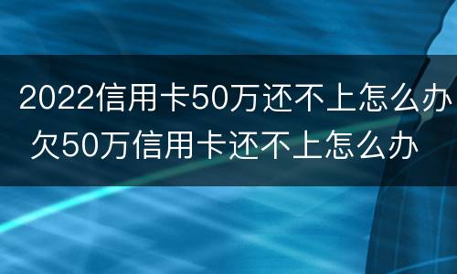 2022信用卡50万还不上怎么办 欠50万信用卡还不上怎么办