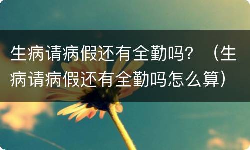 生病请病假还有全勤吗？（生病请病假还有全勤吗怎么算）