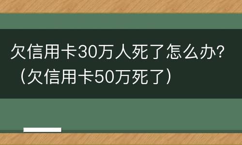 欠信用卡30万人死了怎么办？（欠信用卡50万死了）