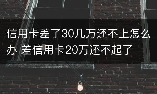 信用卡差了30几万还不上怎么办 差信用卡20万还不起了