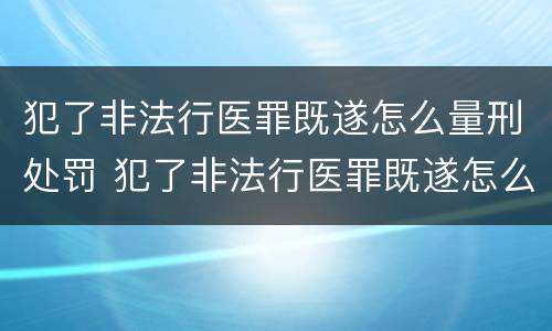 犯了非法行医罪既遂怎么量刑处罚 犯了非法行医罪既遂怎么量刑处罚