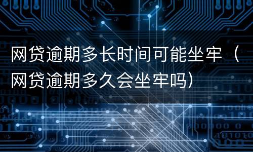 网贷逾期多长时间可能坐牢（网贷逾期多久会坐牢吗）