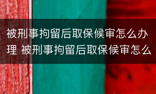 被刑事拘留后取保候审怎么办理 被刑事拘留后取保候审怎么办理呢