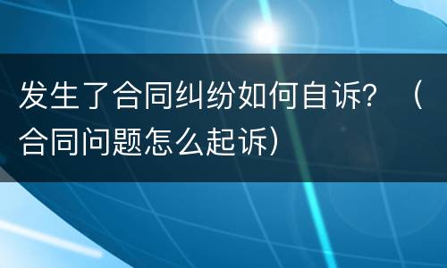发生了合同纠纷如何自诉？（合同问题怎么起诉）