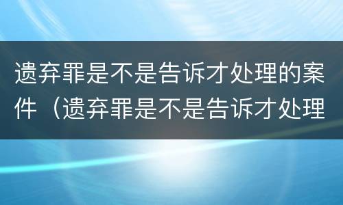 遗弃罪是不是告诉才处理的案件（遗弃罪是不是告诉才处理的案件呢）